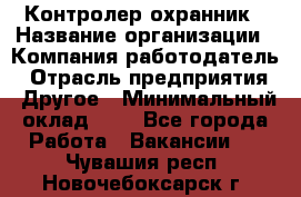 Контролер-охранник › Название организации ­ Компания-работодатель › Отрасль предприятия ­ Другое › Минимальный оклад ­ 1 - Все города Работа » Вакансии   . Чувашия респ.,Новочебоксарск г.